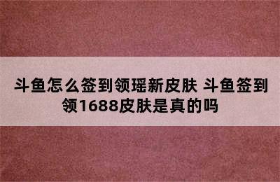 斗鱼怎么签到领瑶新皮肤 斗鱼签到领1688皮肤是真的吗